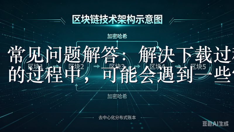 常见问题解答：解决下载过程中可能遇到的问题 在下载oxk的过程中，可能会遇到一些常见的问题。